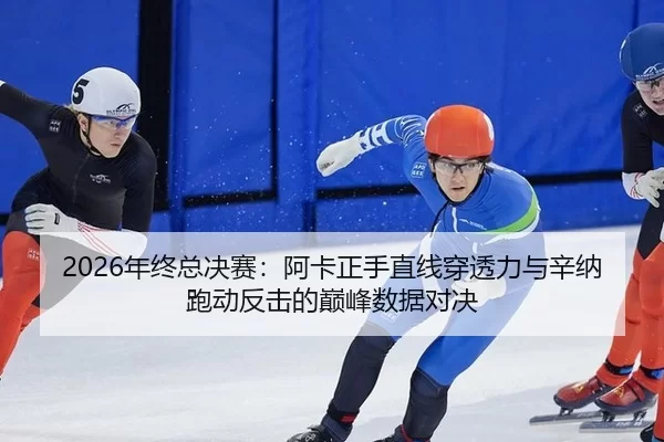 2026年终总决赛：阿卡正手直线穿透力与辛纳跑动反击的巅峰数据对决