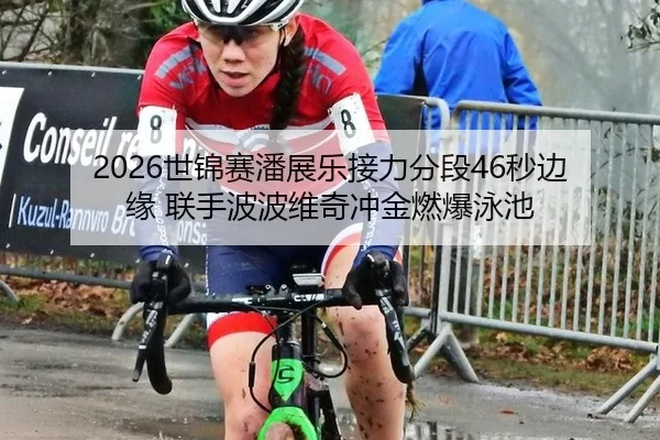 2026世锦赛潘展乐接力分段46秒边缘 联手波波维奇冲金燃爆泳池